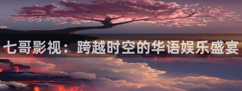 草莓视频app官网在线下载：七哥影视：跨越时空的华语娱乐盛宴
